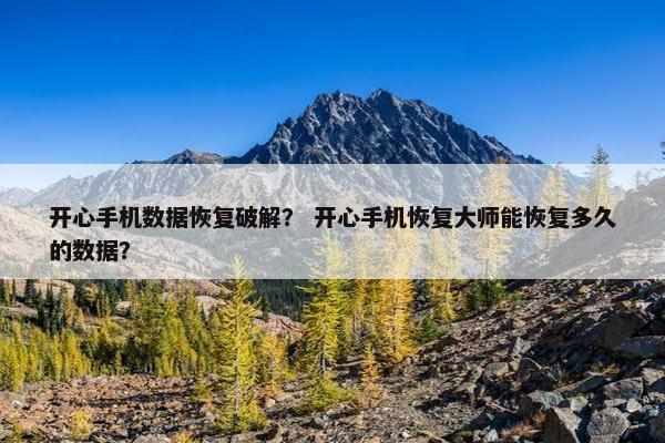开心手机数据恢复破解？ 开心手机恢复大师能恢复多久的数据？
