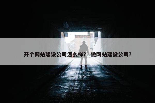 开个网站建设公司怎么样？ 做网站建设公司？