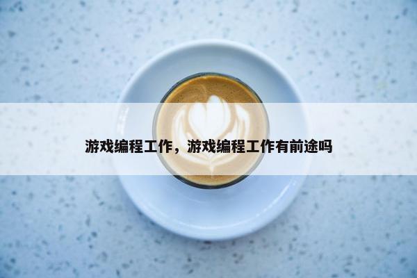 游戏编程工作，游戏编程工作有前途吗