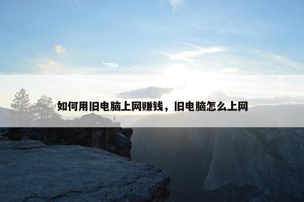 如何用旧电脑上网赚钱，旧电脑怎么上网