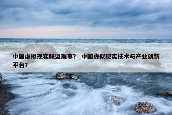 中国虚拟现实联盟理事？ 中国虚拟现实技术与产业创新平台？