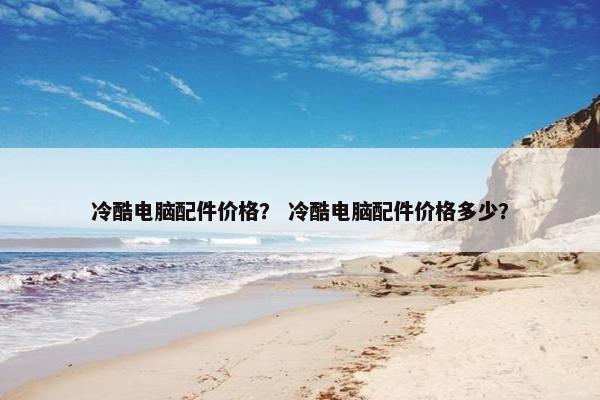 冷酷电脑配件价格？ 冷酷电脑配件价格多少？
