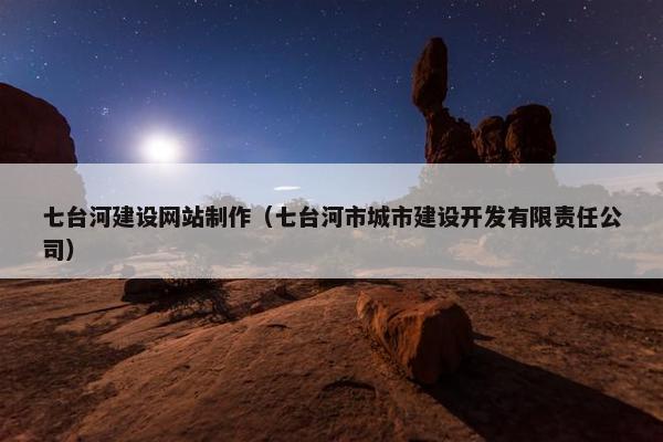 七台河建设网站制作（七台河市城市建设开发有限责任公司）