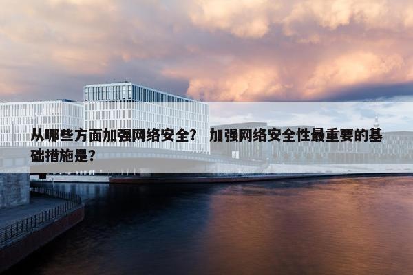 从哪些方面加强网络安全？ 加强网络安全性最重要的基础措施是？