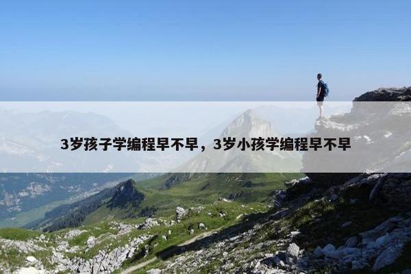 3岁孩子学编程早不早，3岁小孩学编程早不早