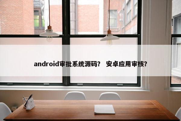 android审批系统源码？ 安卓应用审核？