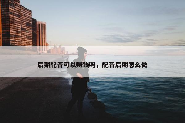 后期配音可以赚钱吗，配音后期怎么做