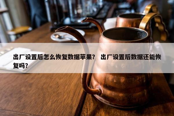 出厂设置后怎么恢复数据苹果？ 出厂设置后数据还能恢复吗？