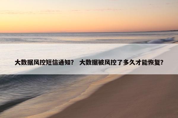 大数据风控短信通知？ 大数据被风控了多久才能恢复？