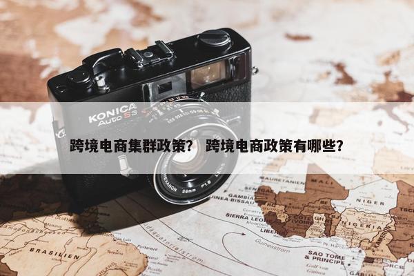 跨境电商集群政策？ 跨境电商政策有哪些？