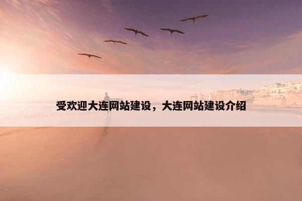 受欢迎大连网站建设，大连网站建设介绍
