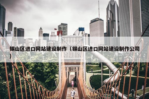 锡山区进口网站建设制作（锡山区进口网站建设制作公司）