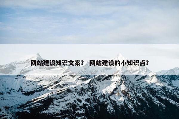 网站建设知识文案？ 网站建设的小知识点？