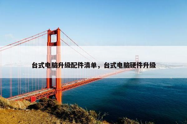 台式电脑升级配件清单，台式电脑硬件升级