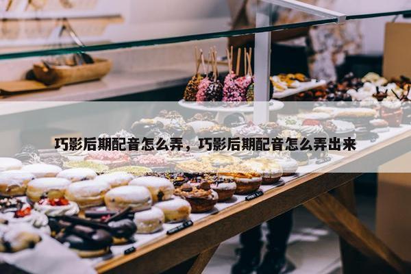 巧影后期配音怎么弄，巧影后期配音怎么弄出来