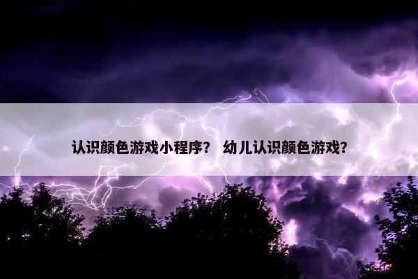认识颜色游戏小程序？ 幼儿认识颜色游戏？
