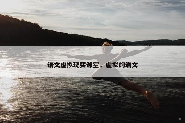 语文虚拟现实课堂，虚拟的语文