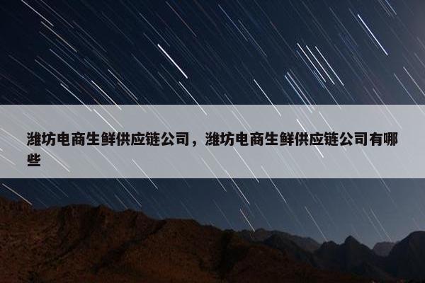 潍坊电商生鲜供应链公司，潍坊电商生鲜供应链公司有哪些