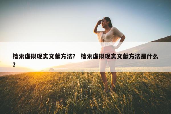 检索虚拟现实文献方法？ 检索虚拟现实文献方法是什么？