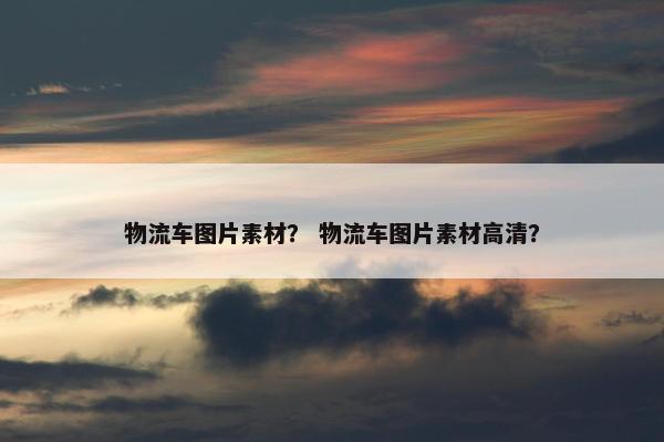 物流车图片素材？ 物流车图片素材高清？