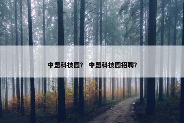 中盟科技园？ 中盟科技园招聘？