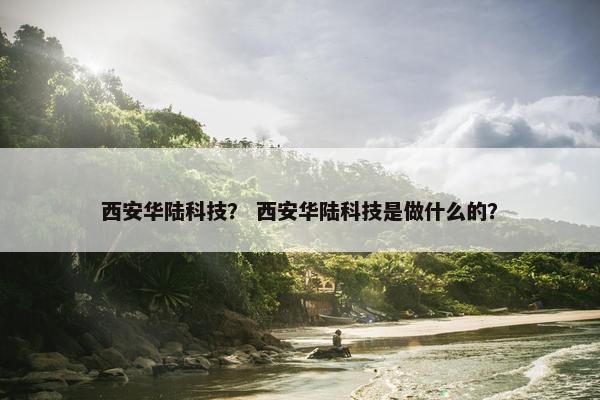 西安华陆科技？ 西安华陆科技是做什么的？