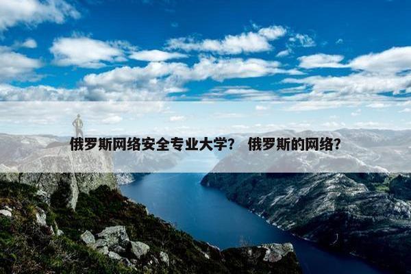 俄罗斯网络安全专业大学？ 俄罗斯的网络？