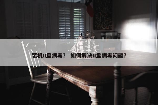 装机u盘病毒？ 如何解决u盘病毒问题？