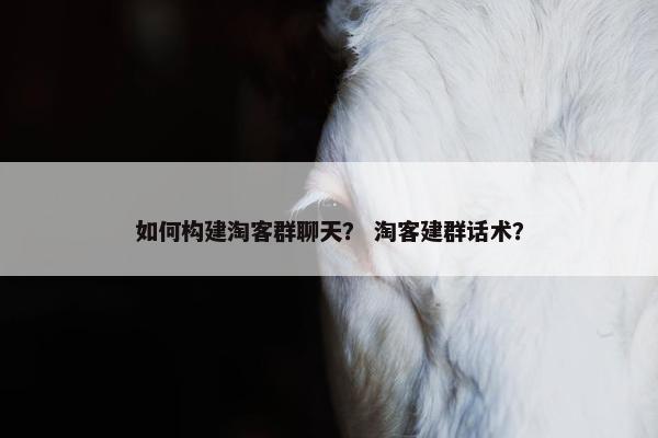 如何构建淘客群聊天？ 淘客建群话术？