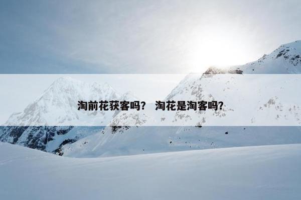 淘前花获客吗？ 淘花是淘客吗？