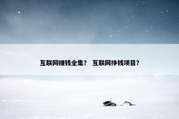 互联网赚钱全集？ 互联网挣钱项目？