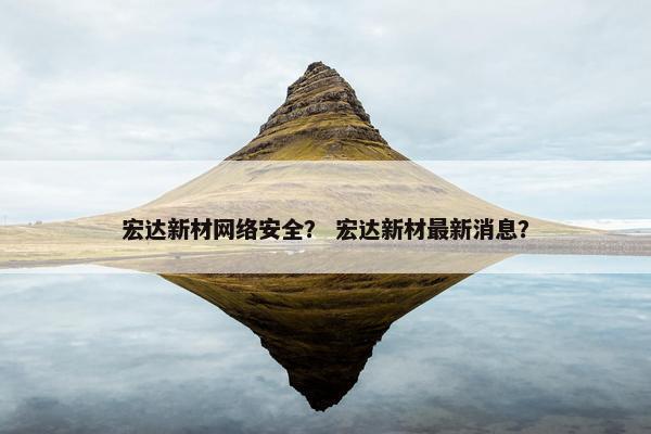 宏达新材网络安全？ 宏达新材最新消息？