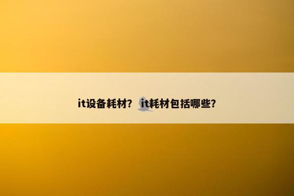 it设备耗材？ it耗材包括哪些？