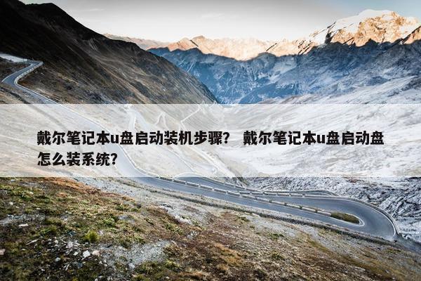 戴尔笔记本u盘启动装机步骤？ 戴尔笔记本u盘启动盘怎么装系统？