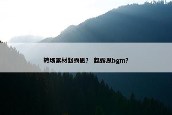 转场素材赵露思？ 赵露思bgm？