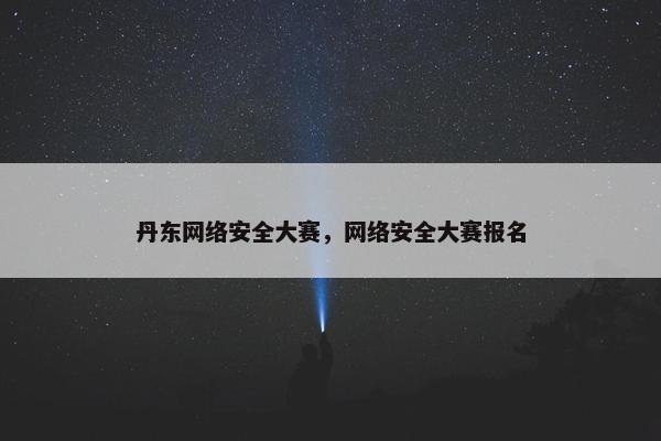 丹东网络安全大赛，网络安全大赛报名