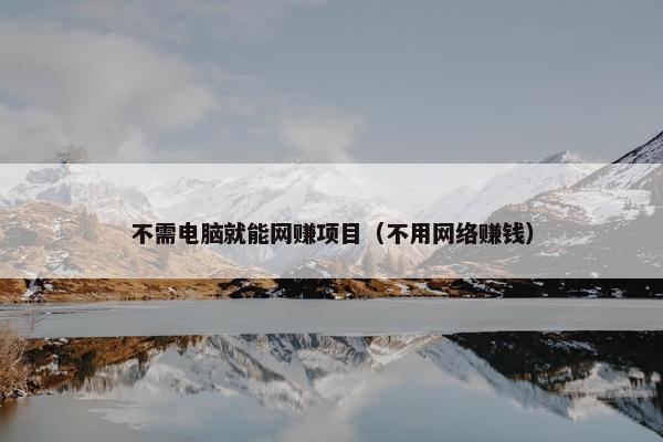 不需电脑就能网赚项目（不用网络赚钱）