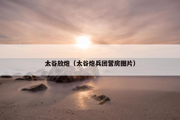 太谷放炮（太谷炮兵团营房图片）