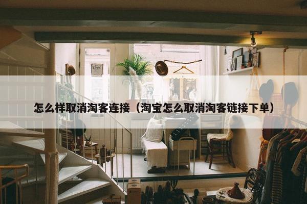 怎么样取消淘客连接（淘宝怎么取消淘客链接下单）