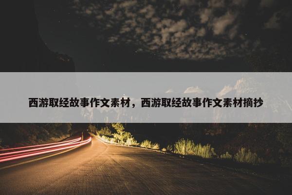 西游取经故事作文素材，西游取经故事作文素材摘抄