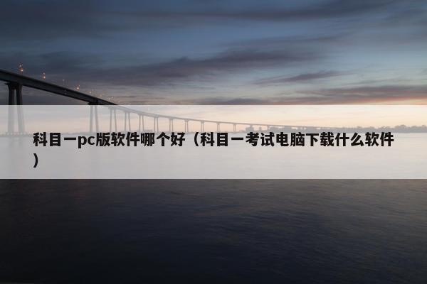 科目一pc版软件哪个好（科目一考试电脑下载什么软件）