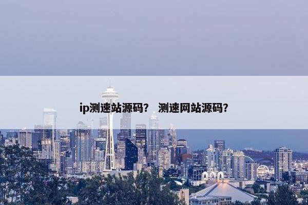 ip测速站源码？ 测速网站源码？