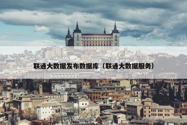 联通大数据发布数据库（联通大数据服务）