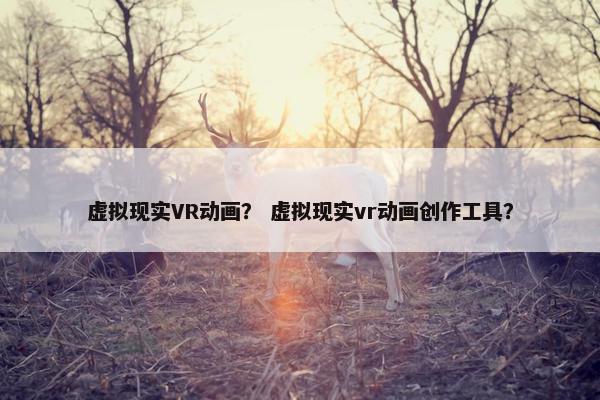 虚拟现实VR动画？ 虚拟现实vr动画创作工具？
