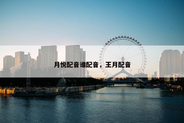 月悦配音谁配音，王月配音