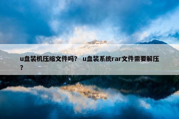 u盘装机压缩文件吗？ u盘装系统rar文件需要解压？
