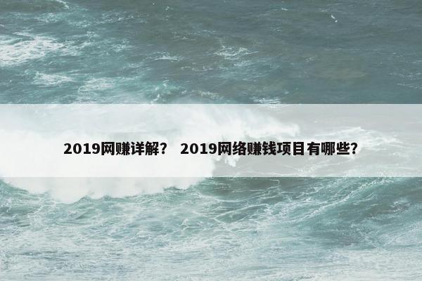 2019网赚详解？ 2019网络赚钱项目有哪些？