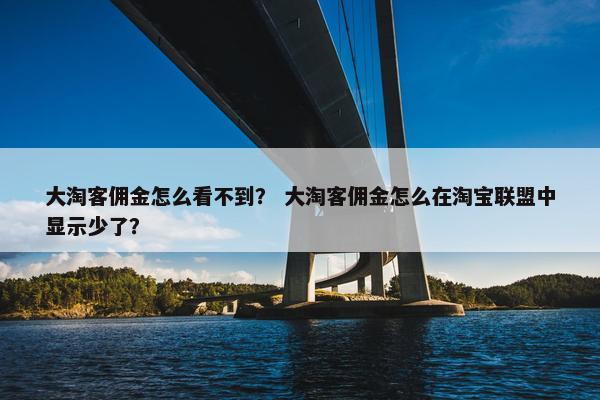 大淘客佣金怎么看不到？ 大淘客佣金怎么在淘宝联盟中显示少了？