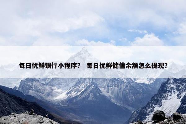 每日优鲜银行小程序？ 每日优鲜储值余额怎么提现？