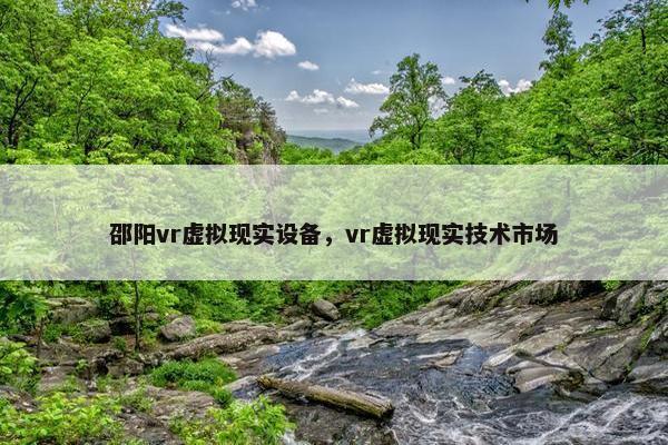 邵阳vr虚拟现实设备，vr虚拟现实技术市场